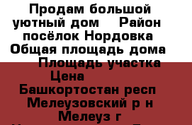 Продам большой, уютный дом! › Район ­ посёлок Нордовка › Общая площадь дома ­ 104 › Площадь участка ­ 40 › Цена ­ 2 500 000 - Башкортостан респ., Мелеузовский р-н, Мелеуз г. Недвижимость » Дома, коттеджи, дачи продажа   